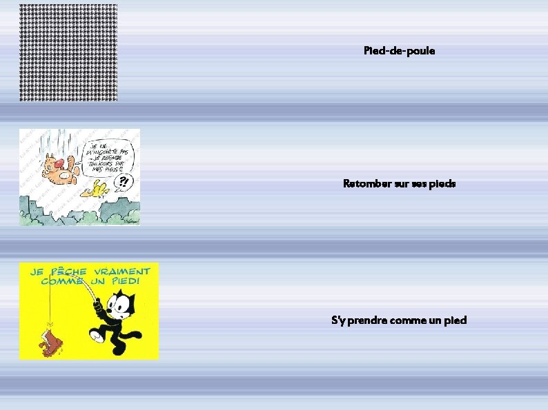 Pied-de-poule Retomber sur ses pieds S'y prendre comme un pied 