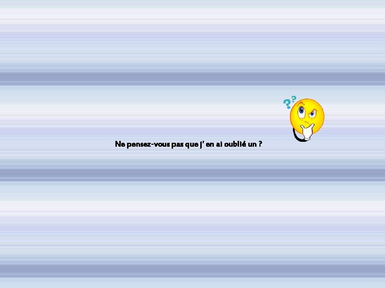 Ne pensez-vous pas que j' en ai oublié un ? 