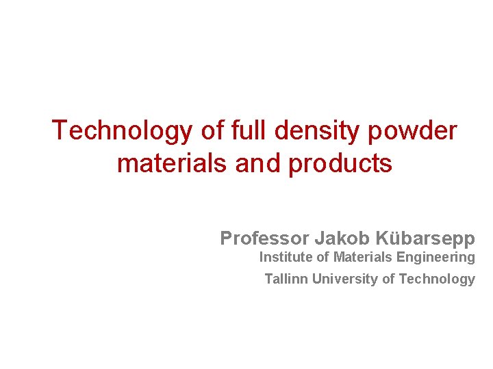 Technology of full density powder materials and products Professor Jakob Kübarsepp Institute of Materials