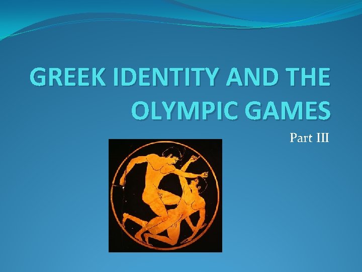 GREEK IDENTITY AND THE OLYMPIC GAMES Part III GREEK IDENTITY AND THE OLYMPIC GAMES Part III