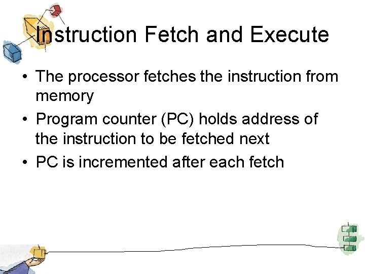 Instruction Fetch and Execute • The processor fetches the instruction from memory • Program
