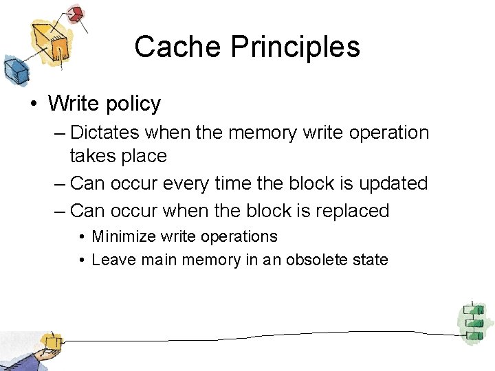 Cache Principles • Write policy – Dictates when the memory write operation takes place