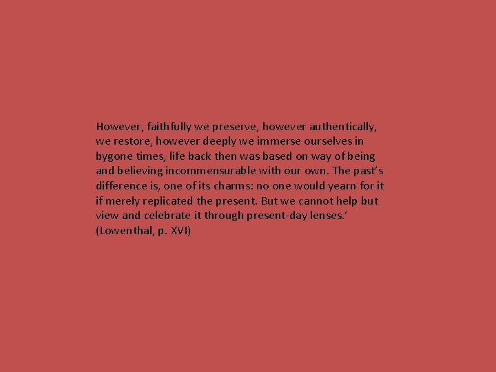 However, faithfully we preserve, however authentically, we restore, however deeply we immerse ourselves in