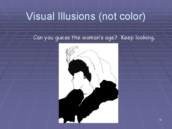 Visual Illusions (not color) Can you guess the woman’s age? Keep looking. 15 Visual Illusions (not color) Can you guess the woman’s age? Keep looking. 15