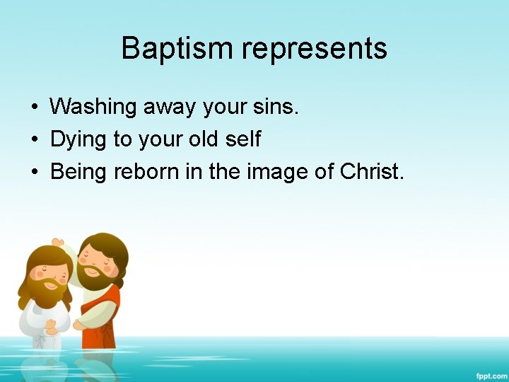 Baptism represents • Washing away your sins. • Dying to your old self •