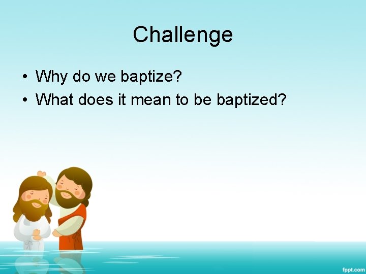 Challenge • Why do we baptize? • What does it mean to be baptized?