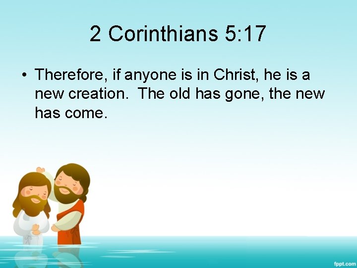 2 Corinthians 5: 17 • Therefore, if anyone is in Christ, he is a
