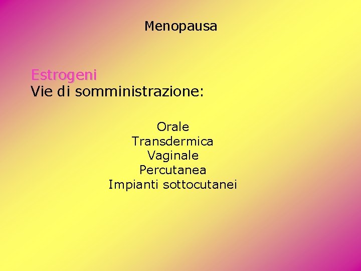 Menopausa Estrogeni Vie di somministrazione: Orale Transdermica Vaginale Percutanea Impianti sottocutanei Menopausa Estrogeni Vie di somministrazione: Orale Transdermica Vaginale Percutanea Impianti sottocutanei