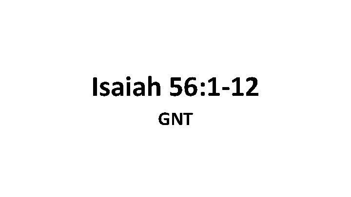 Isaiah 56: 1 -12 GNT Isaiah 56: 1 -12 GNT