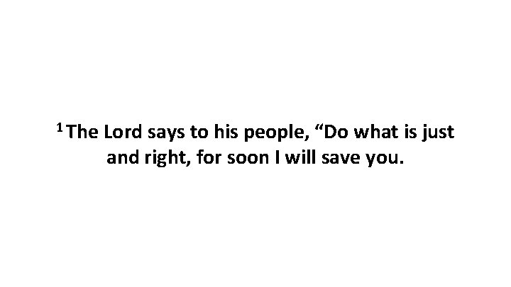 1 The Lord says to his people, “Do what is just and right, for 1 The Lord says to his people, “Do what is just and right, for