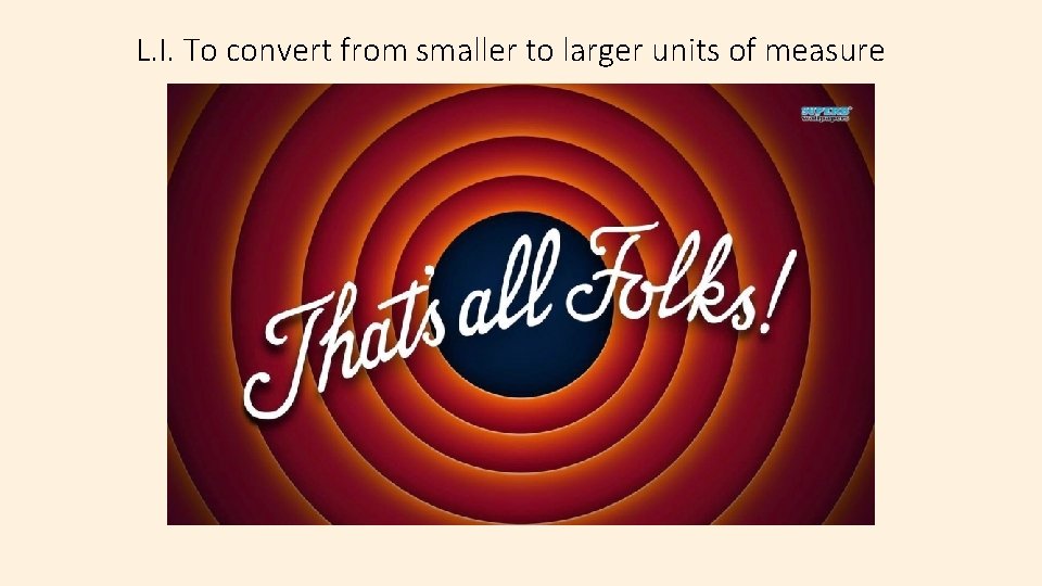 L. I. To convert from smaller to larger units of measure 