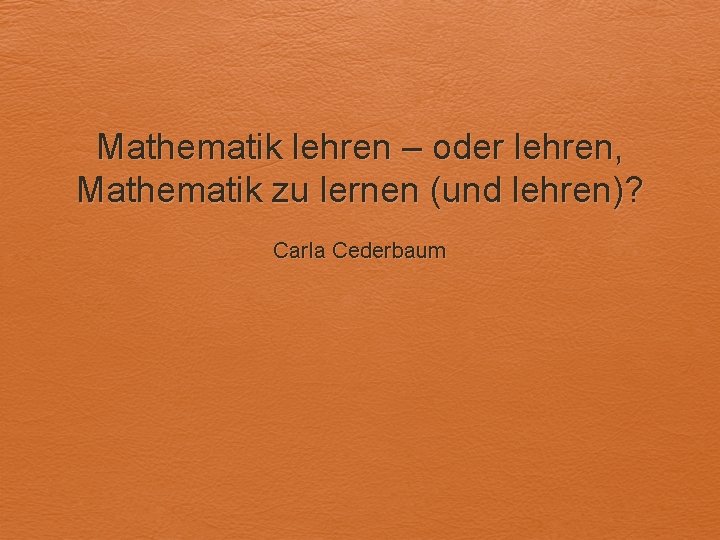 Mathematik lehren – oder lehren, Mathematik zu lernen (und lehren)? Carla Cederbaum 