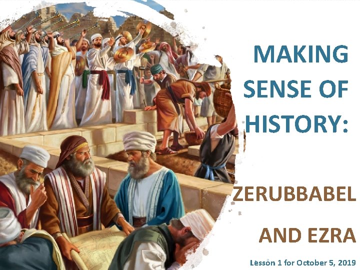 MAKING SENSE OF HISTORY: ZERUBBABEL AND EZRA Lesson 1 for October 5, 2019 