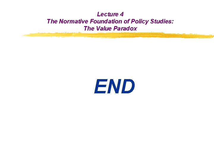 Lecture 4 The Normative Foundation of Policy Studies: The Value Paradox END Lecture 4 The Normative Foundation of Policy Studies: The Value Paradox END