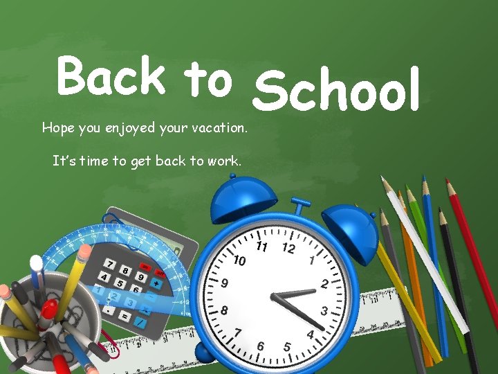 Back to School Hope you enjoyed your vacation. It’s time to get back to
