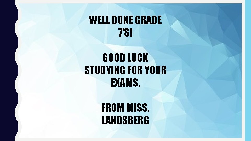 WELL DONE GRADE 7’S! GOOD LUCK STUDYING FOR YOUR EXAMS. FROM MISS. LANDSBERG 