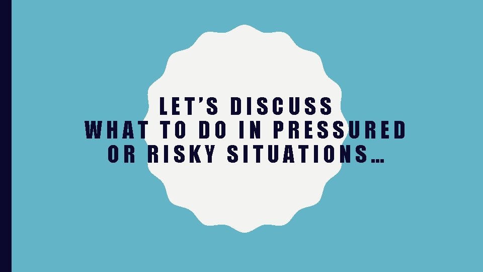 LET’S DISCUSS WHAT TO DO IN PRESSURED OR RISKY SITUATIONS… 