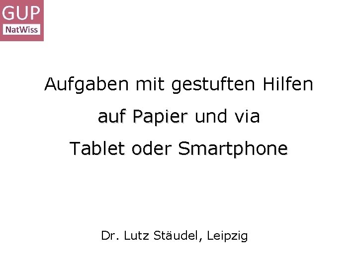 Aufgaben mit gestuften Hilfen auf Papier und via Tablet oder Smartphone Dr. Lutz Stäudel,