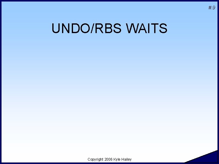#. 9 UNDO/RBS WAITS Copyright 2006 Kyle Hailey 