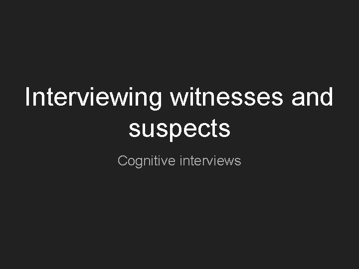 Interviewing witnesses and suspects Cognitive interviews 