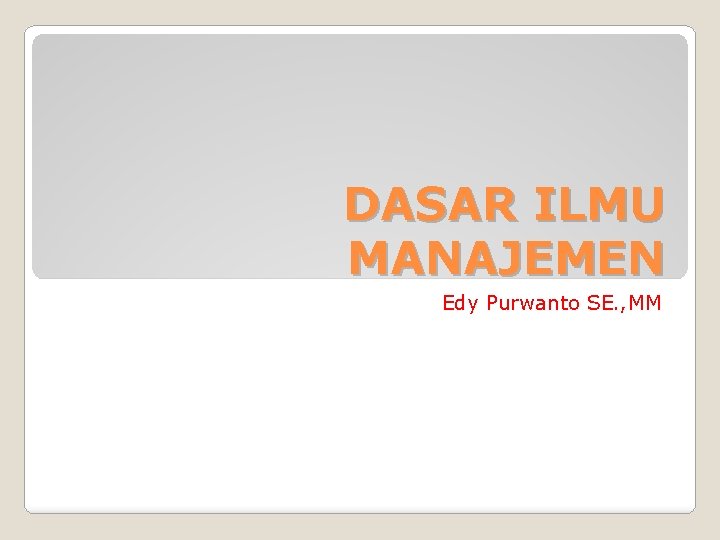 DASAR ILMU MANAJEMEN Edy Purwanto SE. , MM DASAR ILMU MANAJEMEN Edy Purwanto SE. , MM