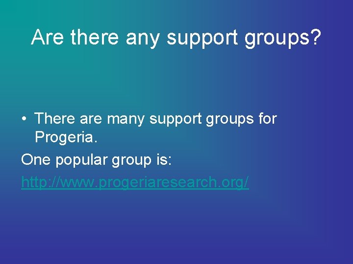 Are there any support groups? • There are many support groups for Progeria. One