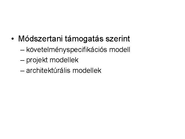  • Módszertani támogatás szerint – követelményspecifikációs modell – projekt modellek – architektúrális modellek
