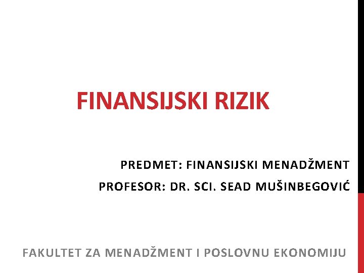 FINANSIJSKI RIZIK PREDMET: FINANSIJSKI MENADŽMENT PROFESOR: DR. SCI. SEAD MUŠINBEGOVIĆ FAKULTET ZA MENADŽMENT I FINANSIJSKI RIZIK PREDMET: FINANSIJSKI MENADŽMENT PROFESOR: DR. SCI. SEAD MUŠINBEGOVIĆ FAKULTET ZA MENADŽMENT I