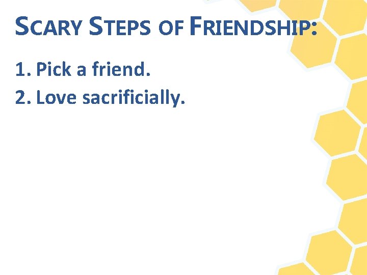 SCARY STEPS OF FRIENDSHIP: 1. Pick a friend. 2. Love sacrificially. 