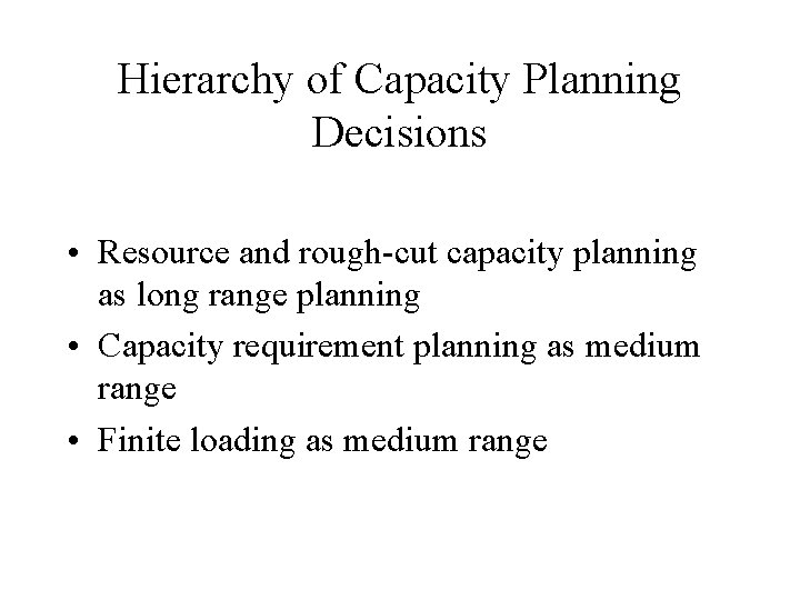Hierarchy of Capacity Planning Decisions • Resource and rough-cut capacity planning as long range