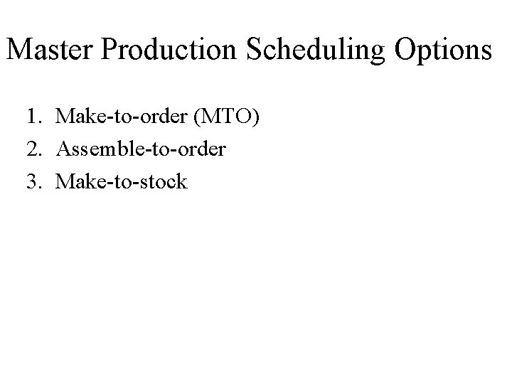 Master Production Scheduling Options 1. Make-to-order (MTO) 2. Assemble-to-order 3. Make-to-stock 