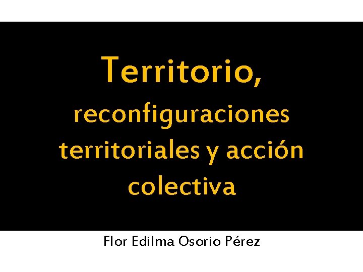 Territorio, reconfiguraciones territoriales y acción colectiva Flor Edilma Osorio Pérez 