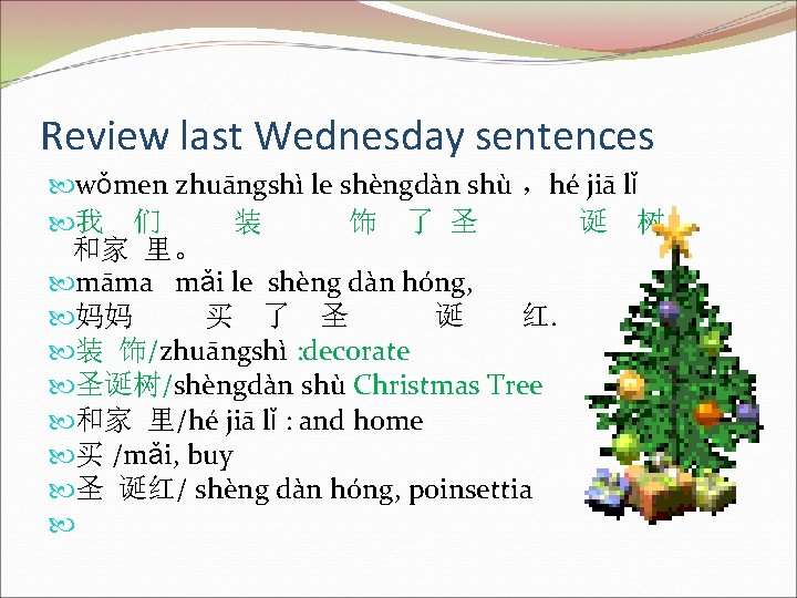Review last Wednesday sentences wǒmen zhuāngshì le shèngdàn shù ，hé jiā lǐ 我 们