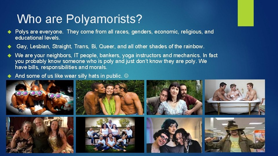 Who are Polyamorists? Polys are everyone. They come from all races, genders, economic, religious, Who are Polyamorists? Polys are everyone. They come from all races, genders, economic, religious,