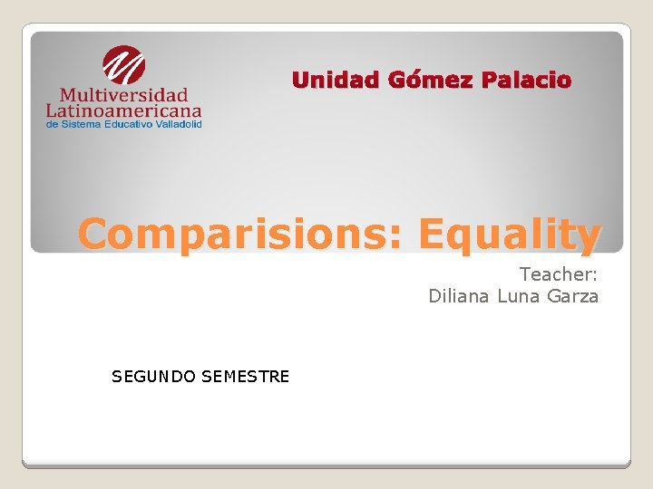 Unidad Gómez Palacio Comparisions: Equality Teacher: Diliana Luna Garza SEGUNDO SEMESTRE 