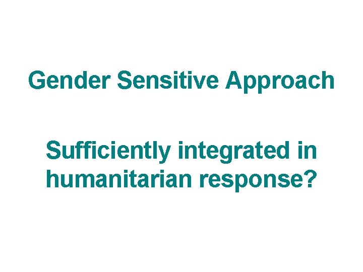 Gender Sensitive Approach Sufficiently integrated in humanitarian response? 