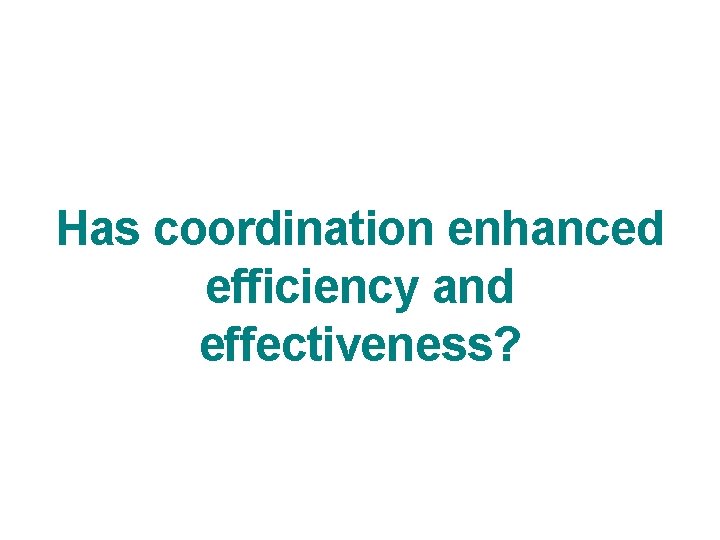 Has coordination enhanced efficiency and effectiveness? 