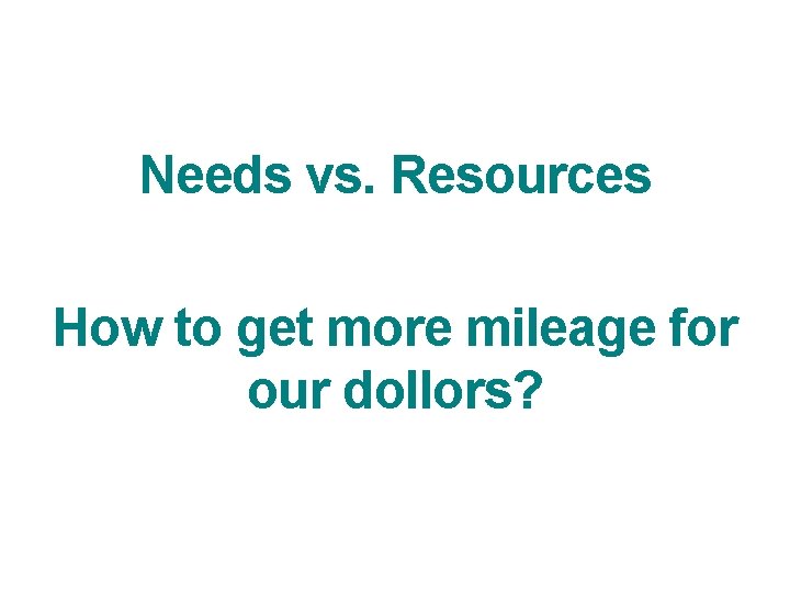Needs vs. Resources How to get more mileage for our dollors? 