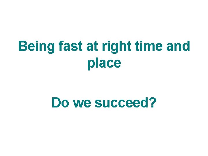 Being fast at right time and place Do we succeed? 