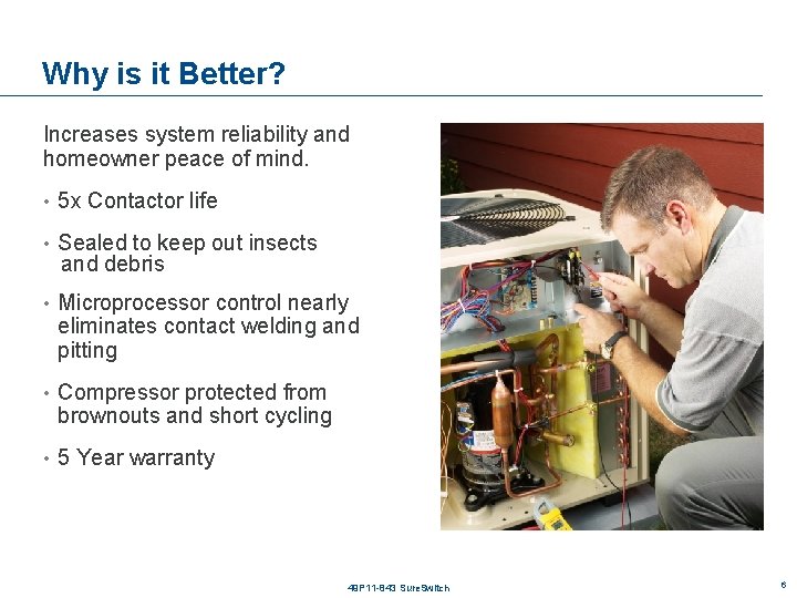 Why is it Better? Increases system reliability and homeowner peace of mind. • 5