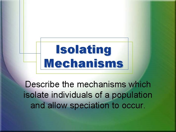 Isolating Mechanisms Describe the mechanisms which isolate individuals of a population and allow speciation