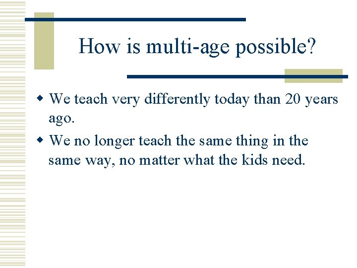 How is multi-age possible? w We teach very differently today than 20 years ago.