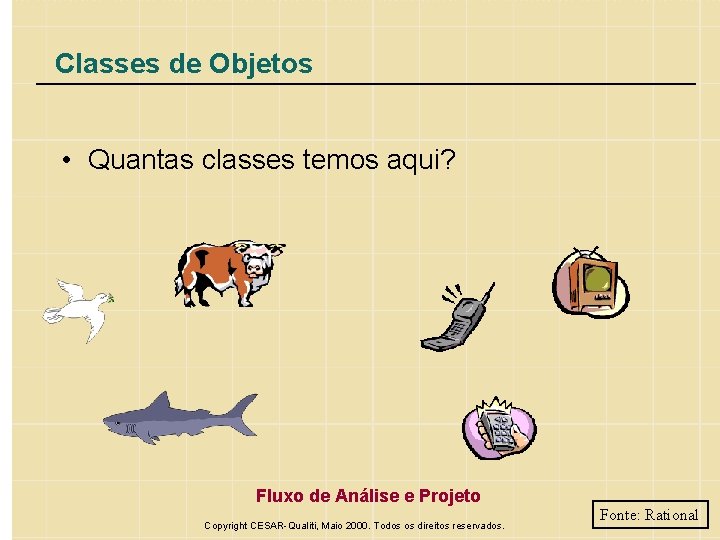 Classes de Objetos • Quantas classes temos aqui? Fluxo de Análise e Projeto Copyright