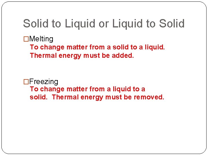 Solid to Liquid or Liquid to Solid �Melting To change matter from a solid