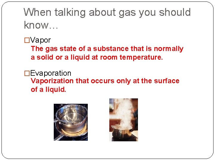 When talking about gas you should know… �Vapor The gas state of a substance