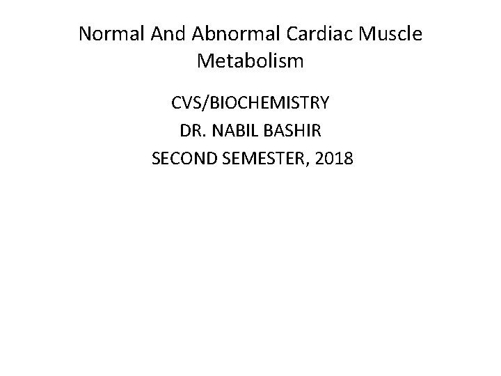 Normal And Abnormal Cardiac Muscle Metabolism CVS/BIOCHEMISTRY DR. NABIL BASHIR SECOND SEMESTER, 2018 