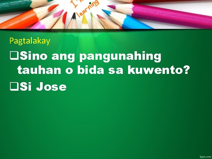 Pagtalakay q. Sino ang pangunahing tauhan o bida sa kuwento? q. Si Jose 