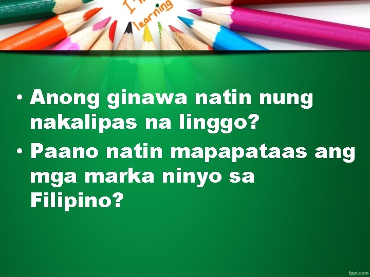  • Anong ginawa natin nung nakalipas na linggo? • Paano natin mapapataas ang