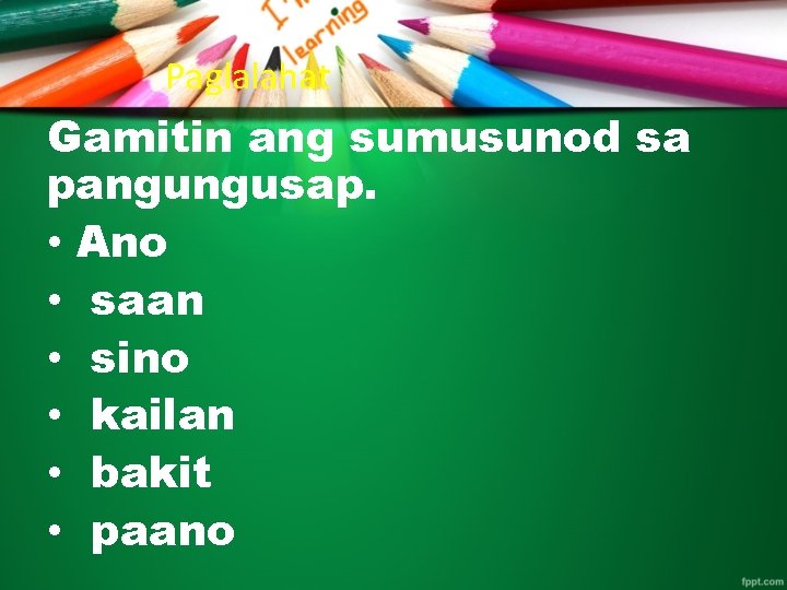 Paglalahat Gamitin ang sumusunod sa pangungusap. • Ano • saan • sino • kailan