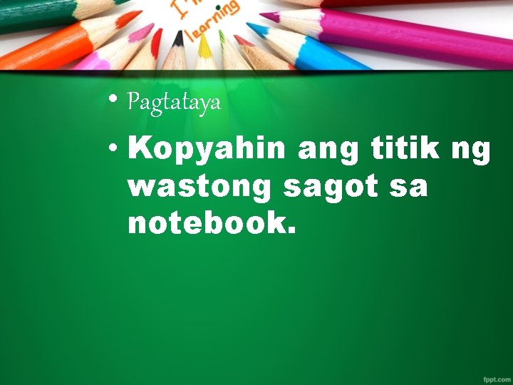  • Pagtataya • Kopyahin ang titik ng wastong sagot sa notebook. 